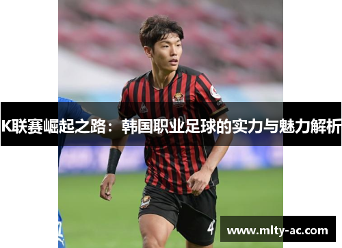 K联赛崛起之路：韩国职业足球的实力与魅力解析