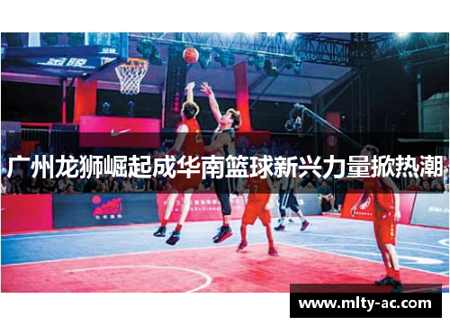 广州龙狮崛起成华南篮球新兴力量掀热潮