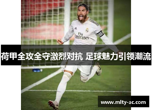 荷甲全攻全守激烈对抗 足球魅力引领潮流