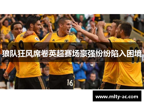 狼队狂风席卷英超赛场豪强纷纷陷入困境