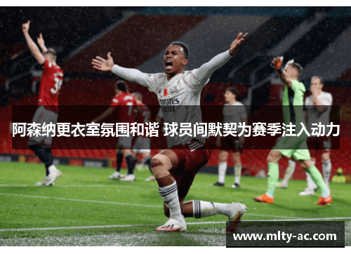 阿森纳更衣室氛围和谐 球员间默契为赛季注入动力