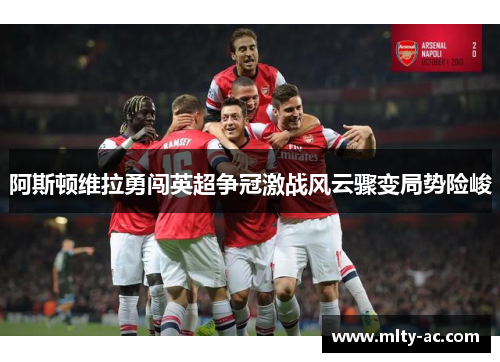 阿斯顿维拉勇闯英超争冠激战风云骤变局势险峻