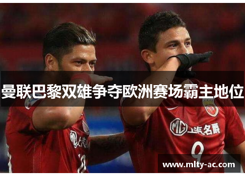 曼联巴黎双雄争夺欧洲赛场霸主地位