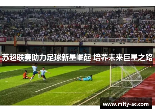 苏超联赛助力足球新星崛起 培养未来巨星之路