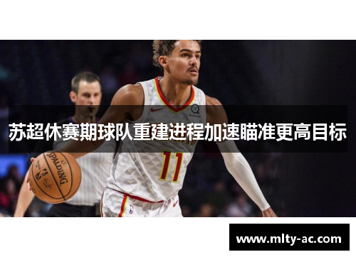 苏超休赛期球队重建进程加速瞄准更高目标