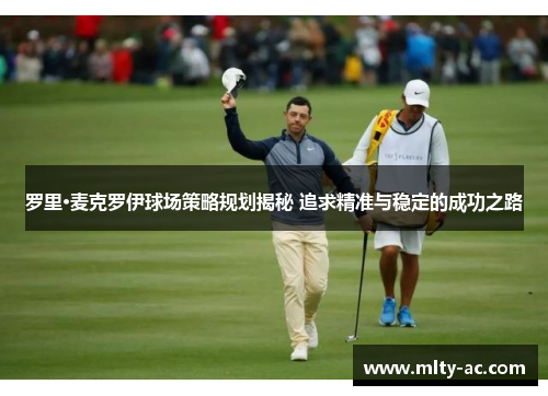 罗里·麦克罗伊球场策略规划揭秘 追求精准与稳定的成功之路